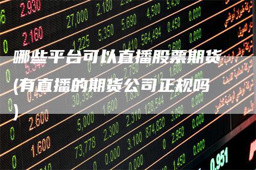 哪些平台可以直播股票期货(有直播的期货公司正规吗)