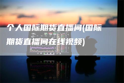 个人国际期货直播间(国际期货直播间在线视频)