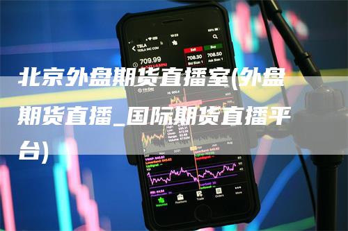北京外盘期货直播室(外盘期货直播_国际期货直播平台)-领航期货