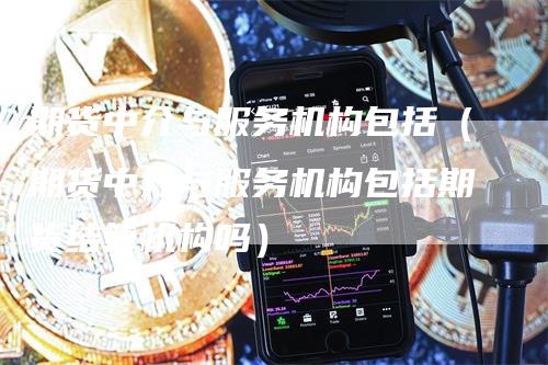 期货中介与服务机构包括（期货中介与服务机构包括期货结算机构吗）-领航期货
