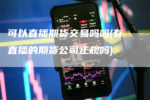 可以直播期货交易吗吗(有直播的期货公司正规吗)-领航期货
