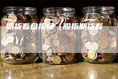 期货看盘指标（股指期货看盘）-领航期货