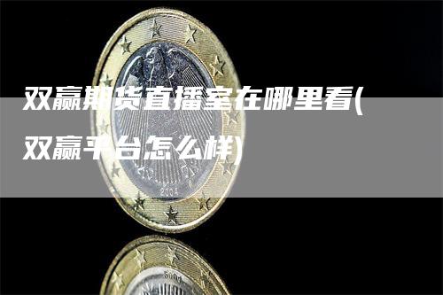 双赢期货直播室在哪里看(双赢平台怎么样)-领航期货