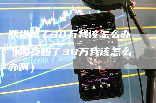 期货赔了30万我该怎么办（期货赔了30万我该怎么办啊）