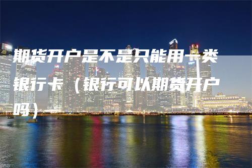 期货开户是不是只能用一类银行卡（银行可以期货开户吗）-领航期货