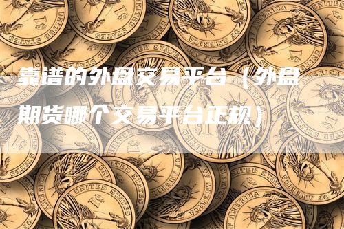 靠谱的外盘交易平台（外盘期货哪个交易平台正规）-领航期货