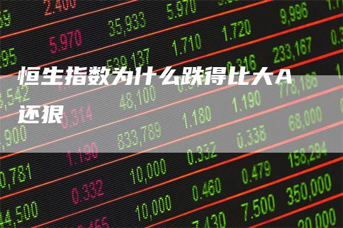 恒生指数为什么跌得比大A还狠-领航期货