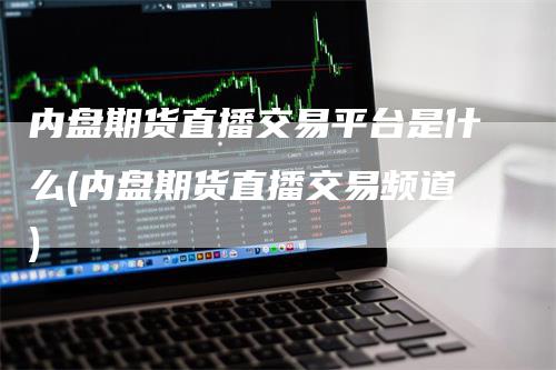 内盘期货直播交易平台是什么(内盘期货直播交易频道)-领航期货