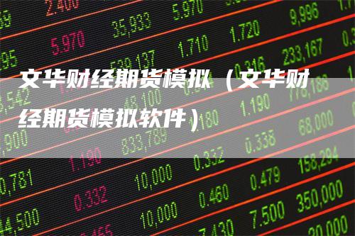 文华财经期货模拟（文华财经期货模拟软件）-领航期货