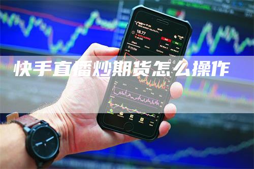 快手直播炒期货怎么操作-领航期货