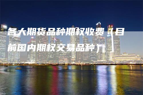 各大期货品种期权收费（目前国内期权交易品种）
