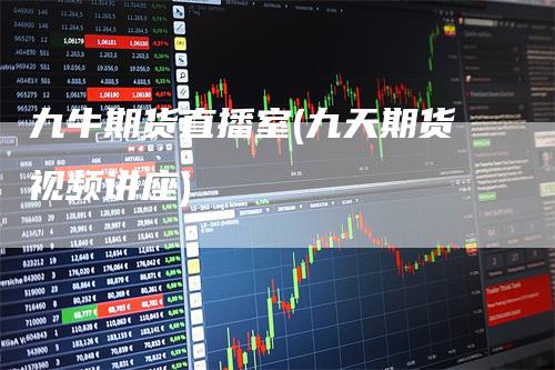 九牛期货直播室(九天期货视频讲座)-领航期货