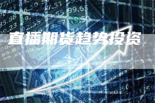 直播期货趋势投资-领航期货