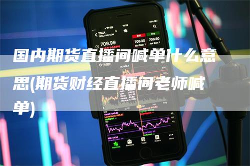 国内期货直播间喊单什么意思(期货财经直播间老师喊单)-领航期货