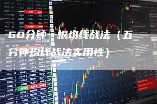 60分钟一根均线战法（五分钟均线战法实用性）-领航期货
