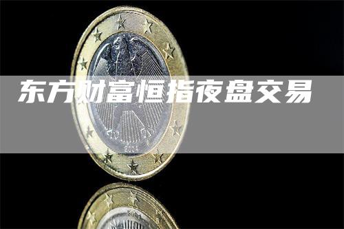 东方财富恒指夜盘交易-领航期货