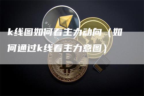 k线图如何看主力动向（如何通过k线看主力意图）-领航期货