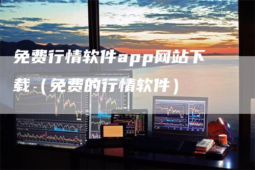 免费行情软件app网站下载（免费的行情软件）-领航期货