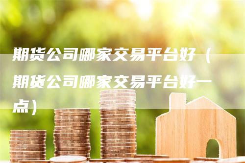 期货公司哪家交易平台好（期货公司哪家交易平台好一点）