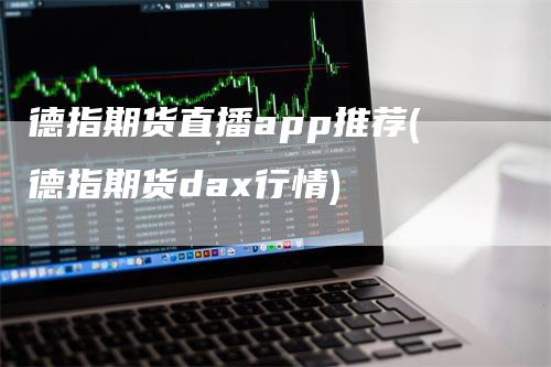 德指期货直播app推荐(德指期货dax行情)-领航期货