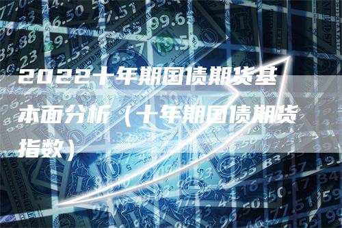 2022十年期国债期货基本面分析（十年期国债期货指数）-领航期货