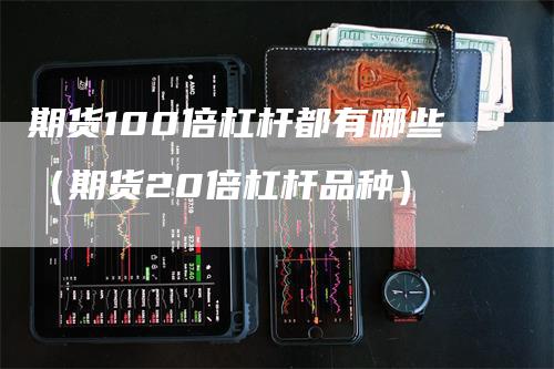 期货100倍杠杆都有哪些（期货20倍杠杆品种）