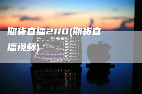 期货直播2110(期货直播视频)-领航期货