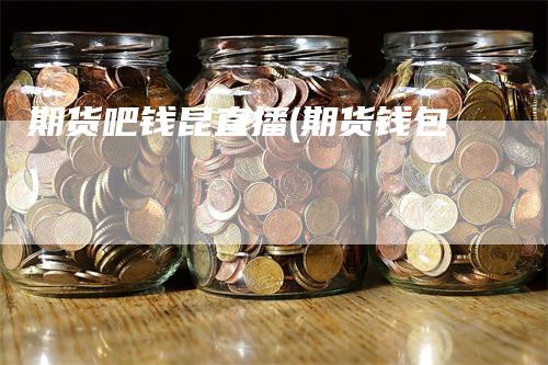 期货吧钱昆直播(期货钱包)