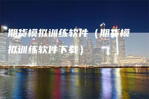 期货模拟训练软件（期货模拟训练软件下载）-领航期货