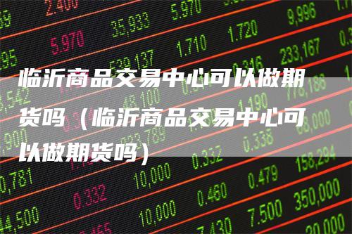 临沂商品交易中心可以做期货吗（临沂商品交易中心可以做期货吗）