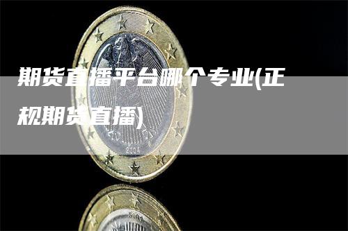 期货直播平台哪个专业(正规期货直播)
