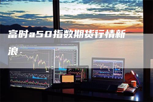 富时a50指数期货行情新浪