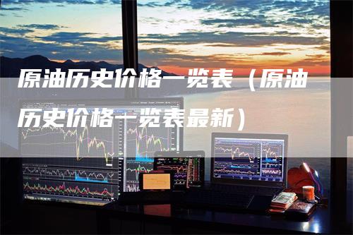 原油历史价格一览表（原油历史价格一览表最新）-领航期货