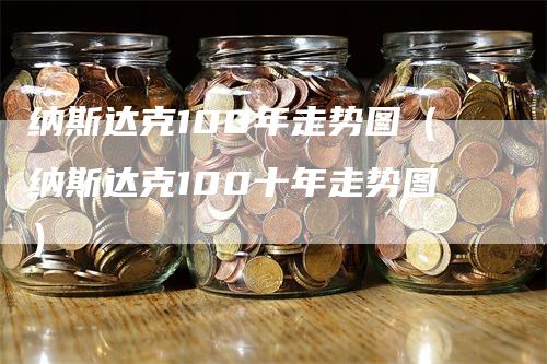 纳斯达克100年走势图(纳斯达克100十年走势图)-领航期货