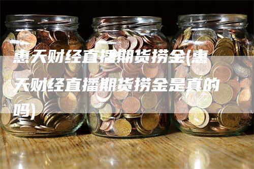 惠天财经直播期货捞金(惠天财经直播期货捞金是真的吗)