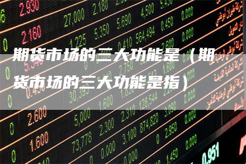 期货市场的三大功能是（期货市场的三大功能是指）