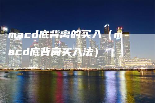 macd底背离的买入（macd底背离买入法）