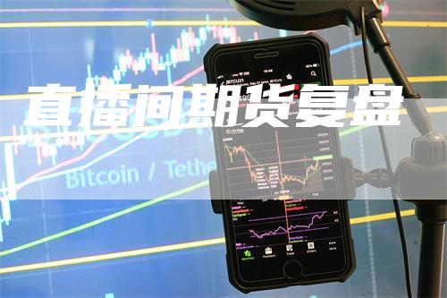 直播间期货复盘-领航期货