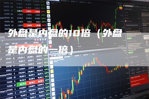 外盘是内盘的10倍（外盘是内盘的一倍）-领航期货