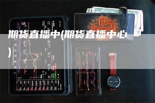 期货直播中(期货直播中心)-领航期货