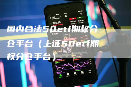 国内合法50etf期权分仓平台（上证50etf期权分仓平台）-领航期货