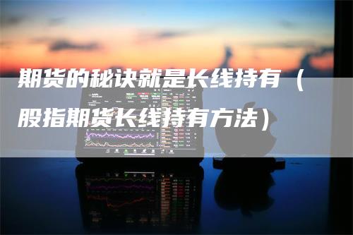 期货的秘诀就是长线持有（股指期货长线持有方法）-领航期货