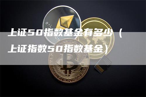 上证50指数基金有多少（上证指数50指数基金）