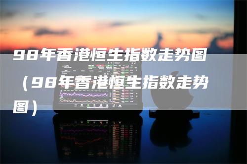 98年香港恒生指数走势图（98年香港恒生指数走势图）
