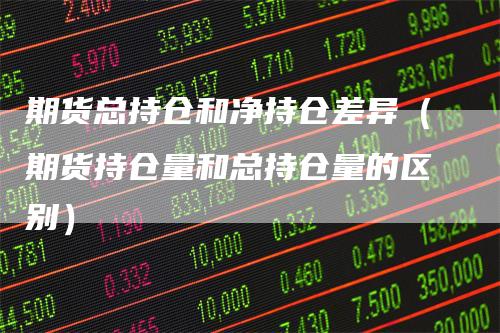 期货总持仓和净持仓差异（期货持仓量和总持仓量的区别）-领航期货
