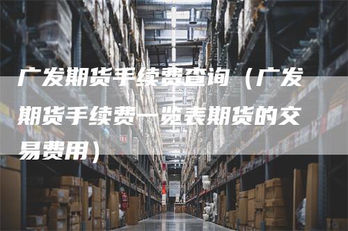 广发期货手续费查询（广发期货手续费一览表期货的交易费用）