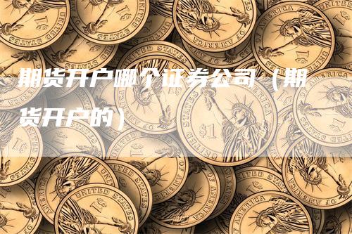 期货开户哪个证券公司（期货开户的）-领航期货