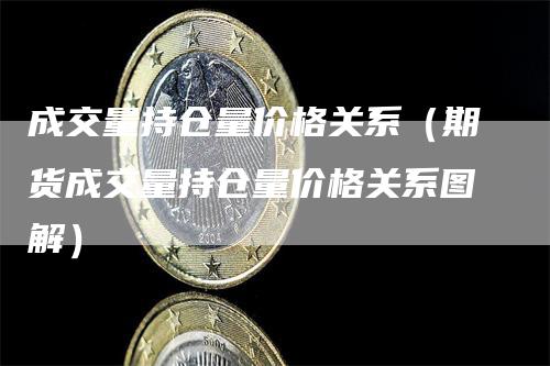成交量持仓量价格关系（期货成交量持仓量价格关系图解）-领航期货