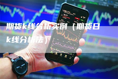 期货k线分析实例（期货日k线分析法）-领航期货