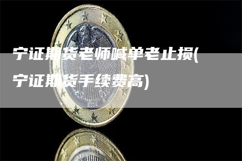 宁证期货老师喊单老止损(宁证期货手续费高)-领航期货